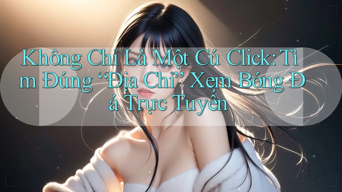 Không Chỉ Là Một Cú Click: Tìm Đúng “Địa Chỉ” Xem Bóng Đá Trực Tuyến Không Chỉ Là Một Cú Click: Tìm Đúng “Địa Chỉ” Xem Bóng Đá Trực Tuyến