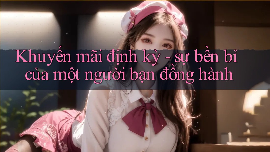 Khuyến mãi định kỳ - sự bền bỉ của một người bạn đồng hành Khuyến mãi định kỳ - sự bền bỉ của một người bạn đồng hành