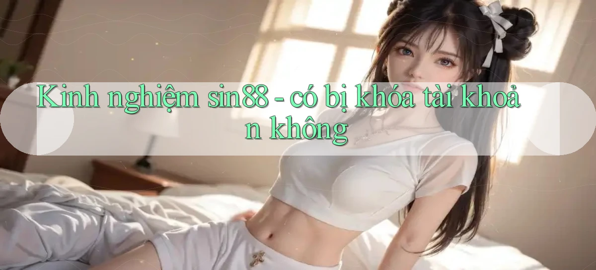 Kinh nghiệm sin88   có bị khóa tài khoản không