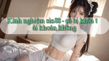Kinh nghiệm sin88   có bị khóa tài khoản không