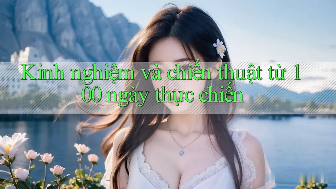 Kinh nghiệm và chiến thuật từ 100 ngày thực chiến Kinh nghiệm và chiến thuật từ 100 ngày thực chiến