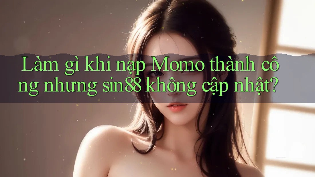 Làm gì khi nạp Momo thành công nhưng sin88 không cập nhật? Làm gì khi nạp Momo thành công nhưng sin88 không cập nhật?