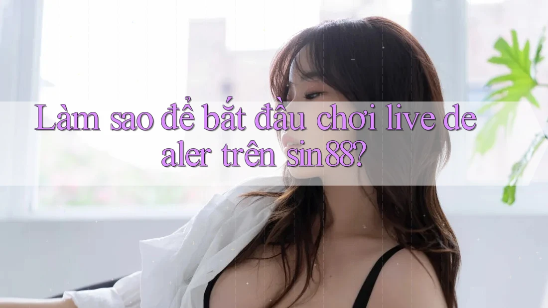 Làm sao để bắt đầu chơi live dealer trên sin88? Làm sao để bắt đầu chơi live dealer trên sin88?