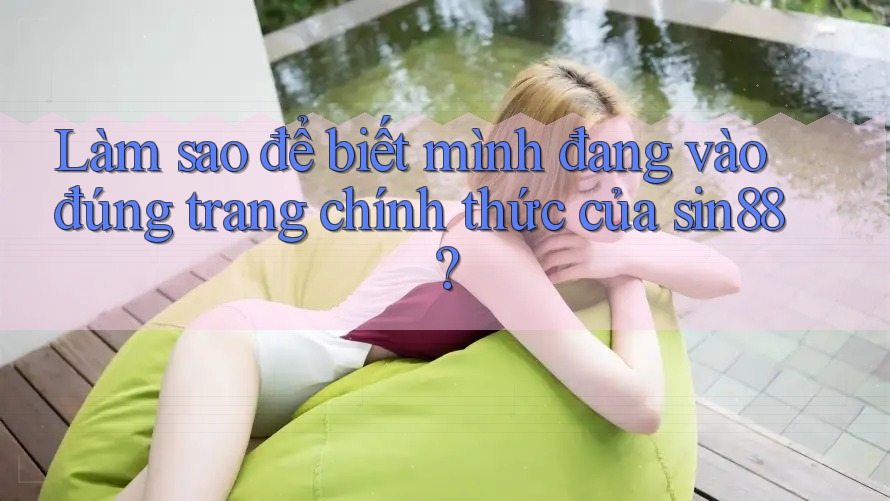 Làm sao để biết mình đang vào đúng trang chính thức của sin88?