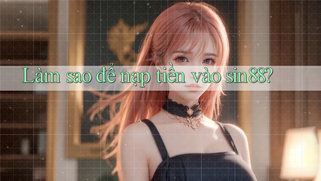 Làm sao để nạp tiền vào Sin88?
