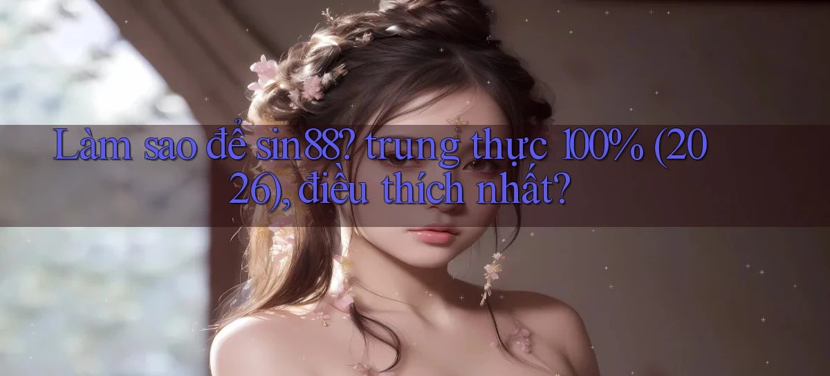 Làm sao để sin88 trung thực 100% (2026), điều thích nhất