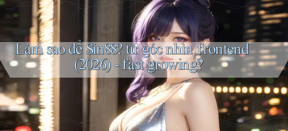 Làm sao để Sin88 từ góc nhìn frontend (2026)   fast growing
