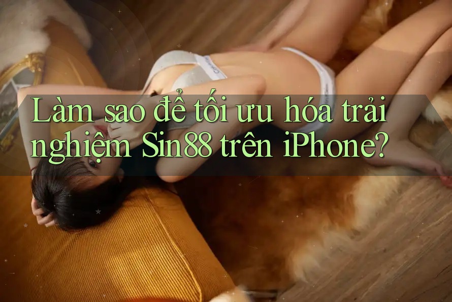 Làm sao để tối ưu hóa trải nghiệm Sin88 trên iPhone? Làm sao để tối ưu hóa trải nghiệm Sin88 trên iPhone?