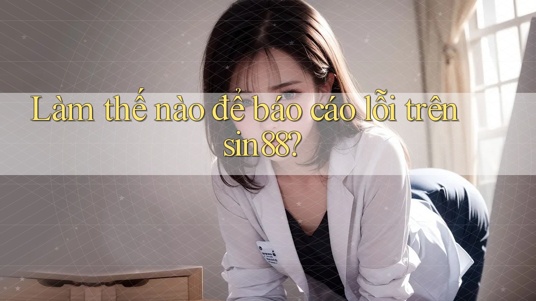 Làm thế nào để báo cáo lỗi trên sin88? Làm thế nào để báo cáo lỗi trên sin88?