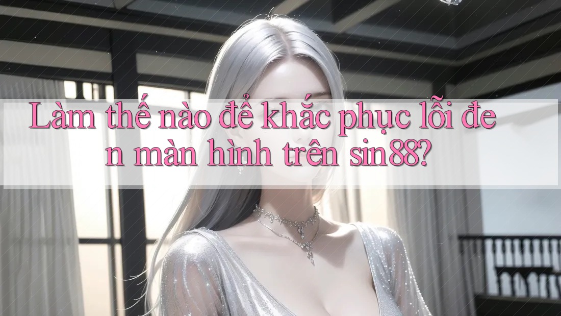 Làm thế nào để khắc phục lỗi đen màn hình trên sin88? Làm thế nào để khắc phục lỗi đen màn hình trên sin88?