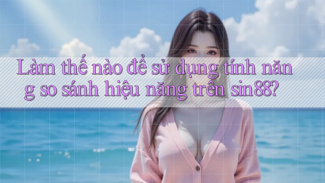 Làm thế nào để sử dụng tính năng so sánh hiệu năng trên sin88? Làm thế nào để sử dụng tính năng so sánh hiệu năng trên sin88?