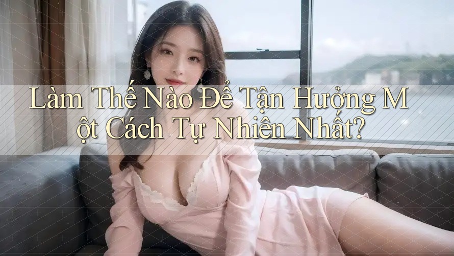 Làm Thế Nào Để Tận Hưởng Một Cách Tự Nhiên Nhất? Làm Thế Nào Để Tận Hưởng Một Cách Tự Nhiên Nhất?