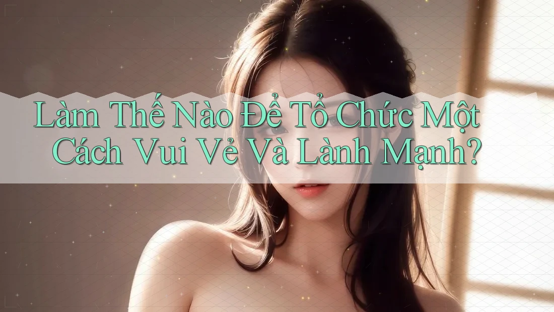 Làm Thế Nào Để Tổ Chức Một Cách Vui Vẻ Và Lành Mạnh?