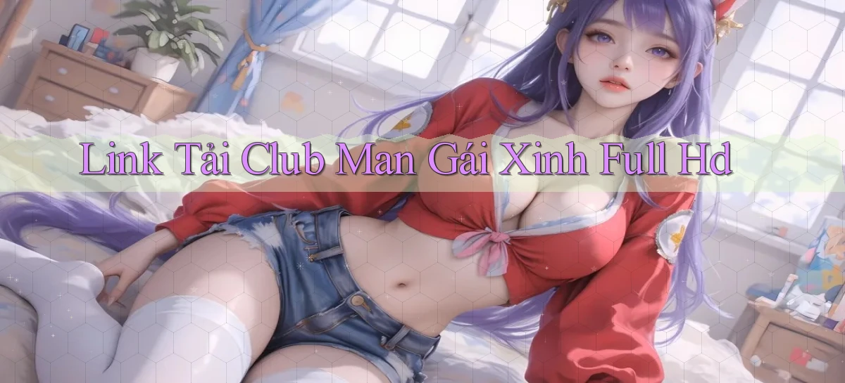 link tải club man gái xinh full hd