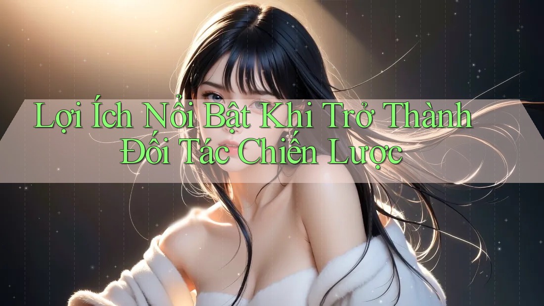 Lợi Ích Nổi Bật Khi Trở Thành Đối Tác Chiến Lược Lợi Ích Nổi Bật Khi Trở Thành Đối Tác Chiến Lược