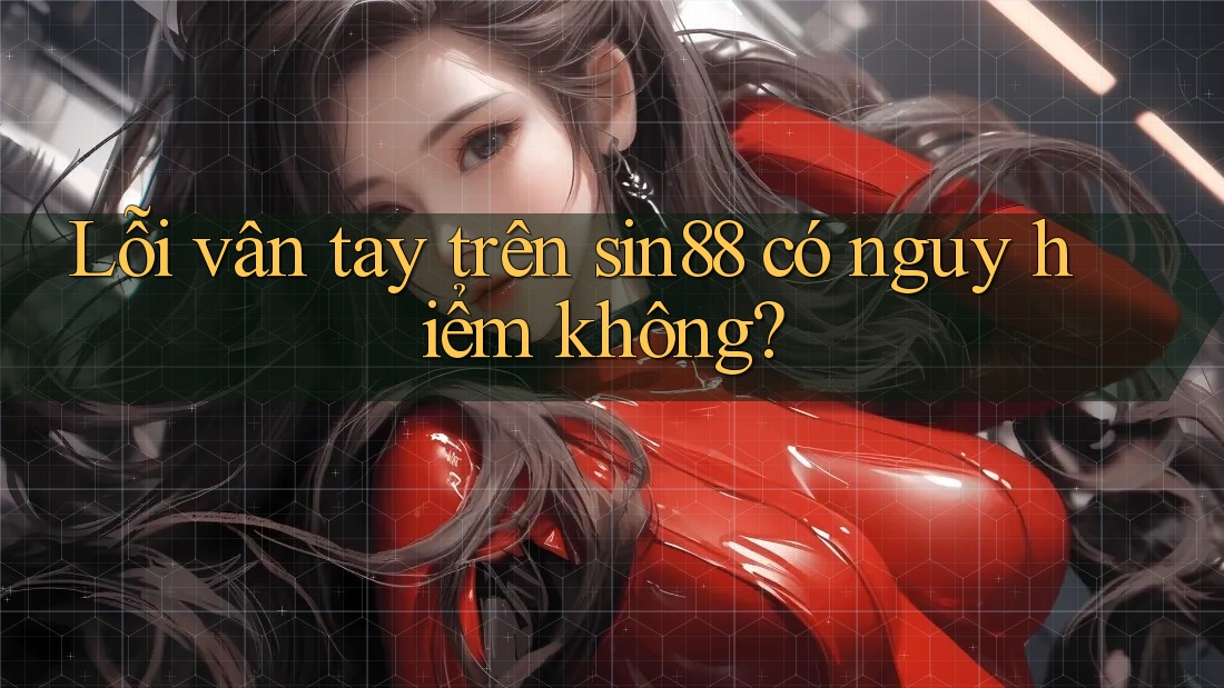 Lỗi vân tay trên sin88 có nguy hiểm không? Lỗi vân tay trên sin88 có nguy hiểm không?