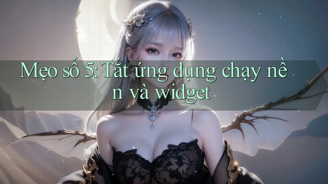 Mẹo số 5: Tắt ứng dụng chạy nền và widget