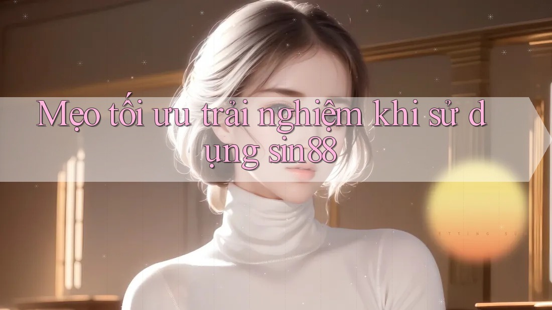 Mẹo tối ưu trải nghiệm khi sử dụng sin88 Mẹo tối ưu trải nghiệm khi sử dụng sin88