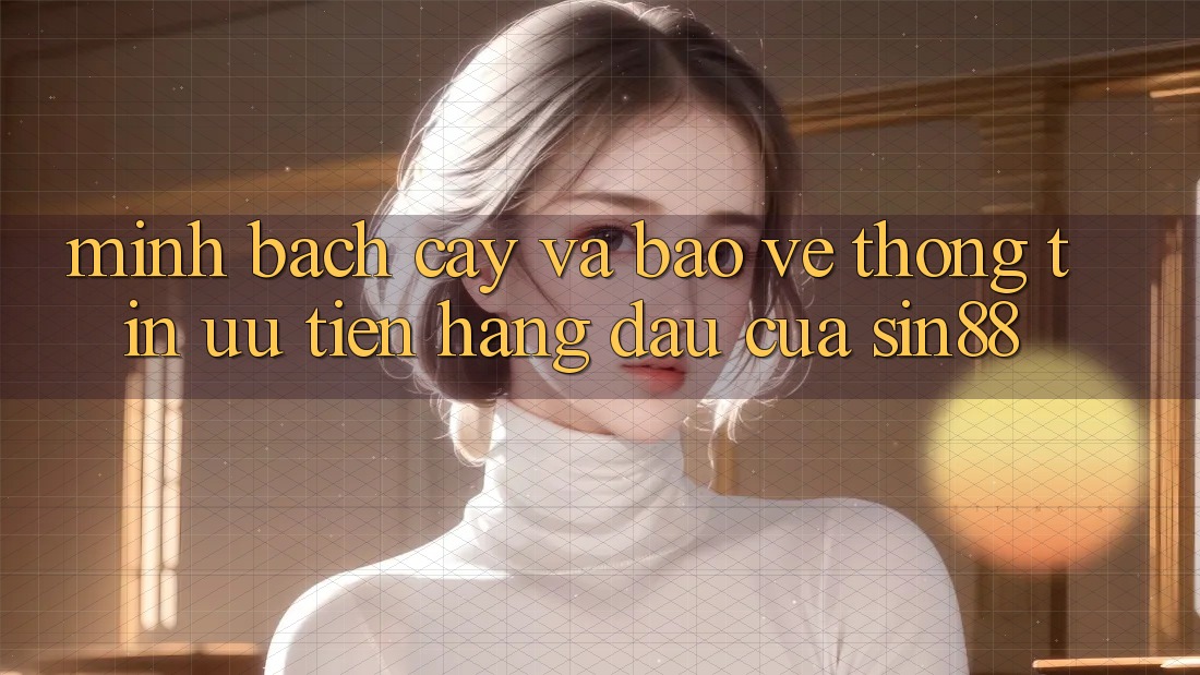 Minh bạch cậy và Bảo vệ thông tin: Ưu Tiên Hàng Đầu Của Sin88 Minh bạch cậy và Bảo vệ thông tin: Ưu Tiên Hàng Đầu Của Sin88
