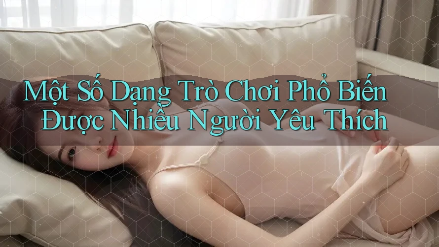 Một Số Dạng Trò Chơi Phổ Biến Được Nhiều Người Yêu Thích Một Số Dạng Trò Chơi Phổ Biến Được Nhiều Người Yêu Thích
