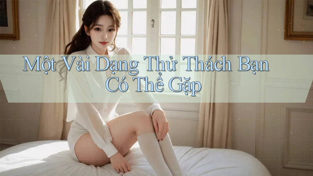Một Vài Dạng Thử Thách Bạn Có Thể Gặp Một Vài Dạng Thử Thách Bạn Có Thể Gặp