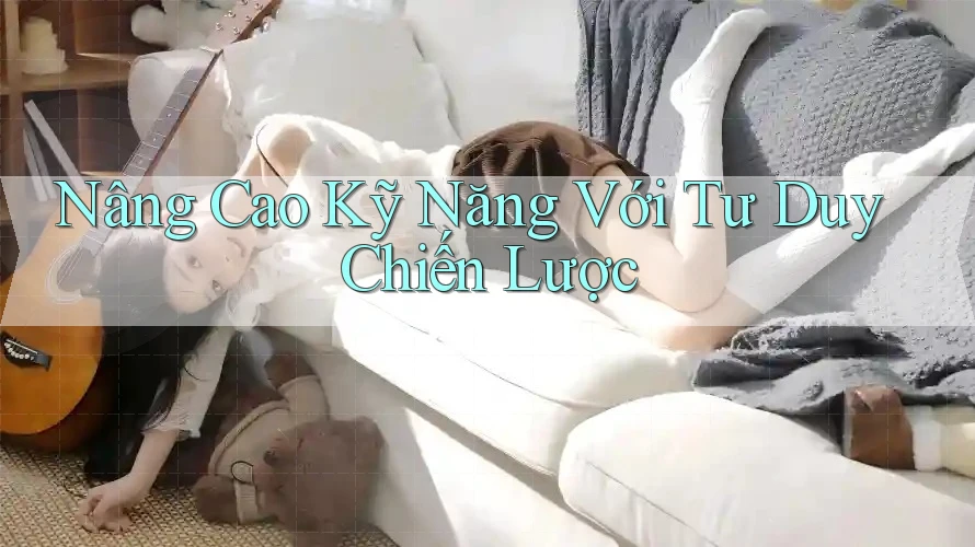 Nâng Cao Kỹ Năng Với Tư Duy Chiến Lược Nâng Cao Kỹ Năng Với Tư Duy Chiến Lược