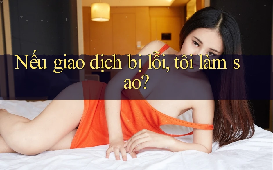 Nếu giao dịch bị lỗi, tôi làm sao? Nếu giao dịch bị lỗi, tôi làm sao?