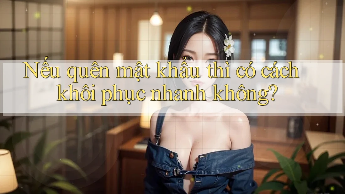 Nếu quên mật khẩu thì có cách khôi phục nhanh không?