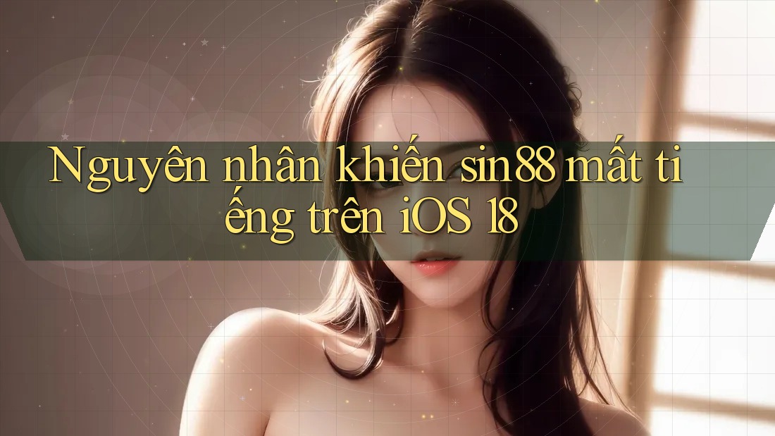 Nguyên nhân khiến sin88 mất tiếng trên iOS 18 Nguyên nhân khiến sin88 mất tiếng trên iOS 18