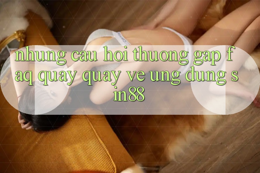 Những Câu Hỏi Thường Gặp (FAQ) Quay quay về Ứng Dụng Sin88 Những Câu Hỏi Thường Gặp (FAQ) Quay quay về Ứng Dụng Sin88