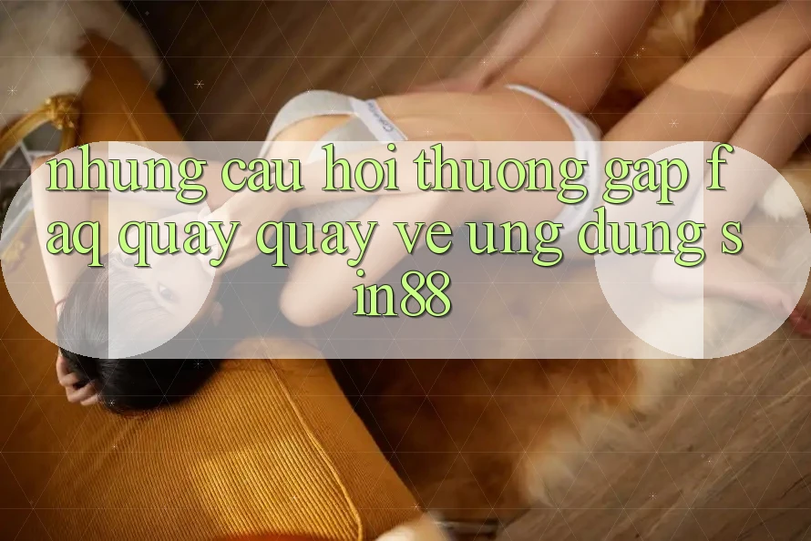 Những Câu Hỏi Thường Gặp (FAQ) Quay quay về Ứng dụng Sin88 Những Câu Hỏi Thường Gặp (FAQ) Quay quay về Ứng dụng Sin88
