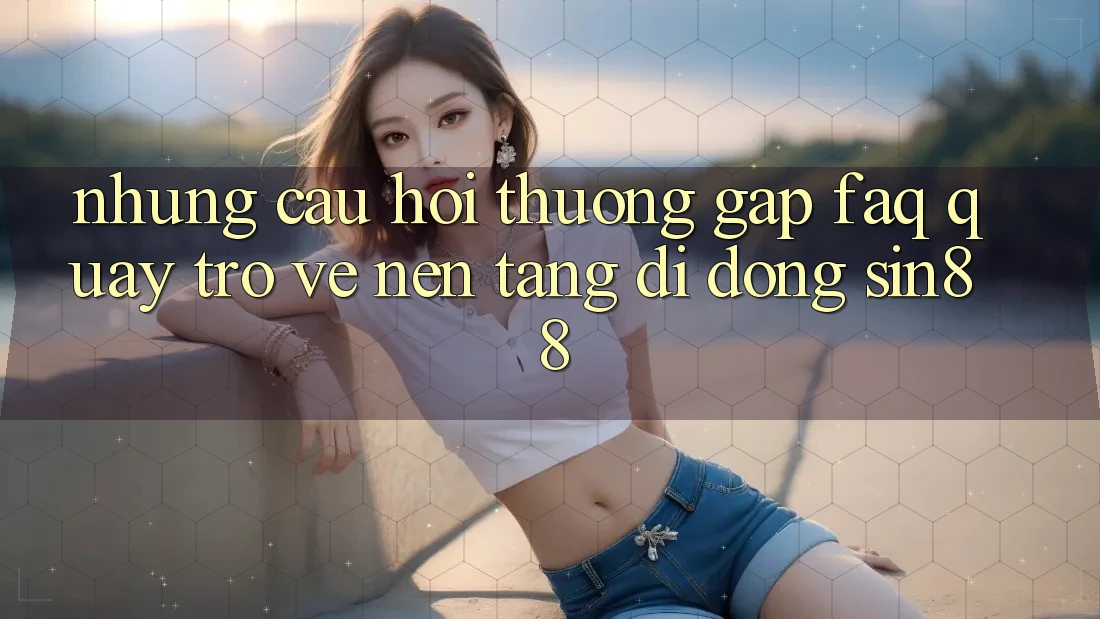 Những Câu Hỏi Thường Gặp (FAQ) Quay trở về Nền tảng di động Sin88 Những Câu Hỏi Thường Gặp (FAQ) Quay trở về Nền tảng di động Sin88