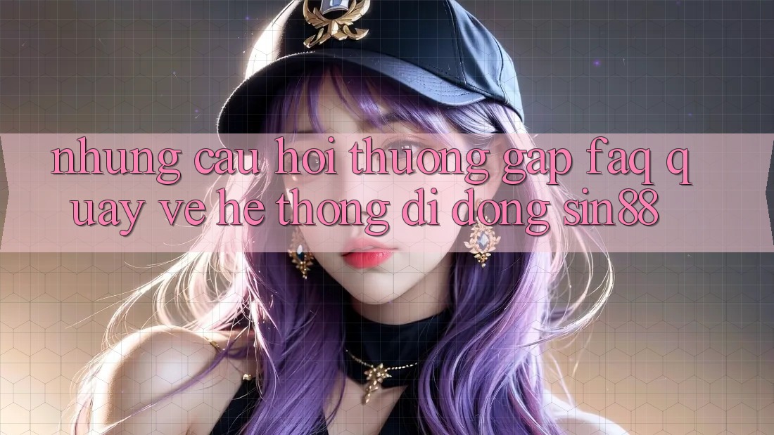 Những Câu Hỏi Thường Gặp (FAQ) Quay về Hệ thống di động Sin88 Những Câu Hỏi Thường Gặp (FAQ) Quay về Hệ thống di động Sin88