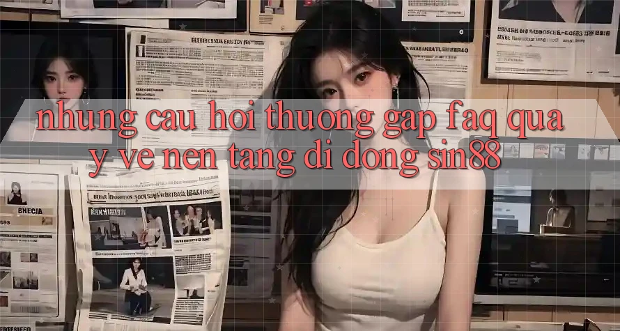 Những Câu Hỏi Thường Gặp (FAQ) Quay về Nền tảng di động Sin88 Những Câu Hỏi Thường Gặp (FAQ) Quay về Nền tảng di động Sin88