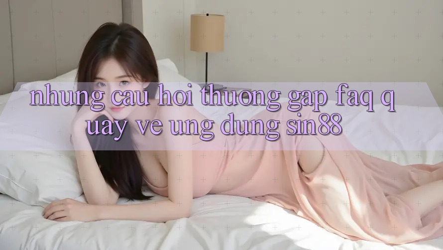 Những Câu Hỏi Thường Gặp (FAQ) Quay về Ứng dụng Sin88 Những Câu Hỏi Thường Gặp (FAQ) Quay về Ứng dụng Sin88