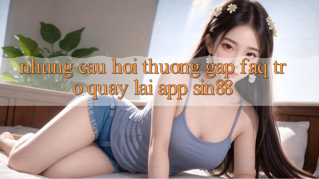 Những Câu Hỏi Thường Gặp (FAQ) Trở quay lại App Sin88 Những Câu Hỏi Thường Gặp (FAQ) Trở quay lại App Sin88