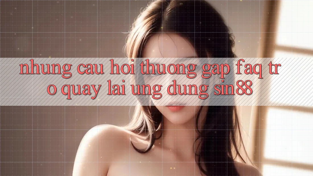 Những Câu Hỏi Thường Gặp (FAQ) Trở quay lại Ứng Dụng Sin88 Những Câu Hỏi Thường Gặp (FAQ) Trở quay lại Ứng Dụng Sin88