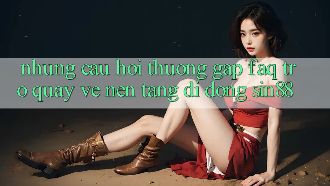 Những Câu Hỏi Thường Gặp (FAQ) Trở quay về Nền tảng di động Sin88 Những Câu Hỏi Thường Gặp (FAQ) Trở quay về Nền tảng di động Sin88