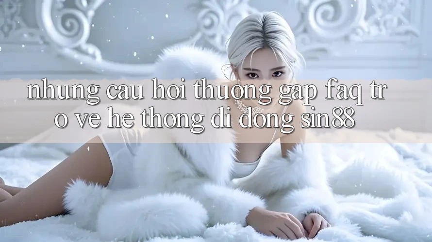 Những Câu Hỏi Thường Gặp (FAQ) Trở về Hệ thống di động Sin88