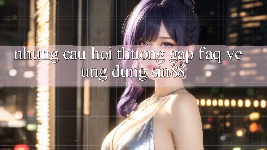 Những Câu Hỏi Thường Gặp (FAQ) Về Ứng Dụng Sin88