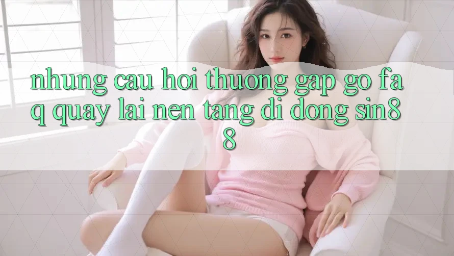 Những Câu Hỏi Thường Gặp gỡ (FAQ) Quay lại Nền tảng di động Sin88
