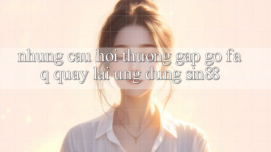 Những Câu Hỏi Thường Gặp gỡ (FAQ) Quay lại Ứng Dụng Sin88 Những Câu Hỏi Thường Gặp gỡ (FAQ) Quay lại Ứng Dụng Sin88
