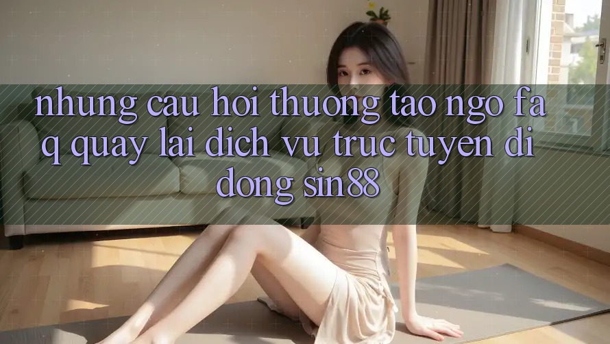 Những Câu Hỏi Thường Tao ngộ (FAQ) Quay lại Dịch vụ trực tuyến di động Sin88 Những Câu Hỏi Thường Tao ngộ (FAQ) Quay lại Dịch vụ trực tuyến di động Sin88