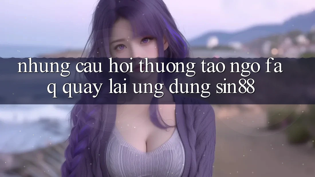 Những Câu Hỏi Thường Tao ngộ (FAQ) Quay lại Ứng Dụng Sin88 Những Câu Hỏi Thường Tao ngộ (FAQ) Quay lại Ứng Dụng Sin88