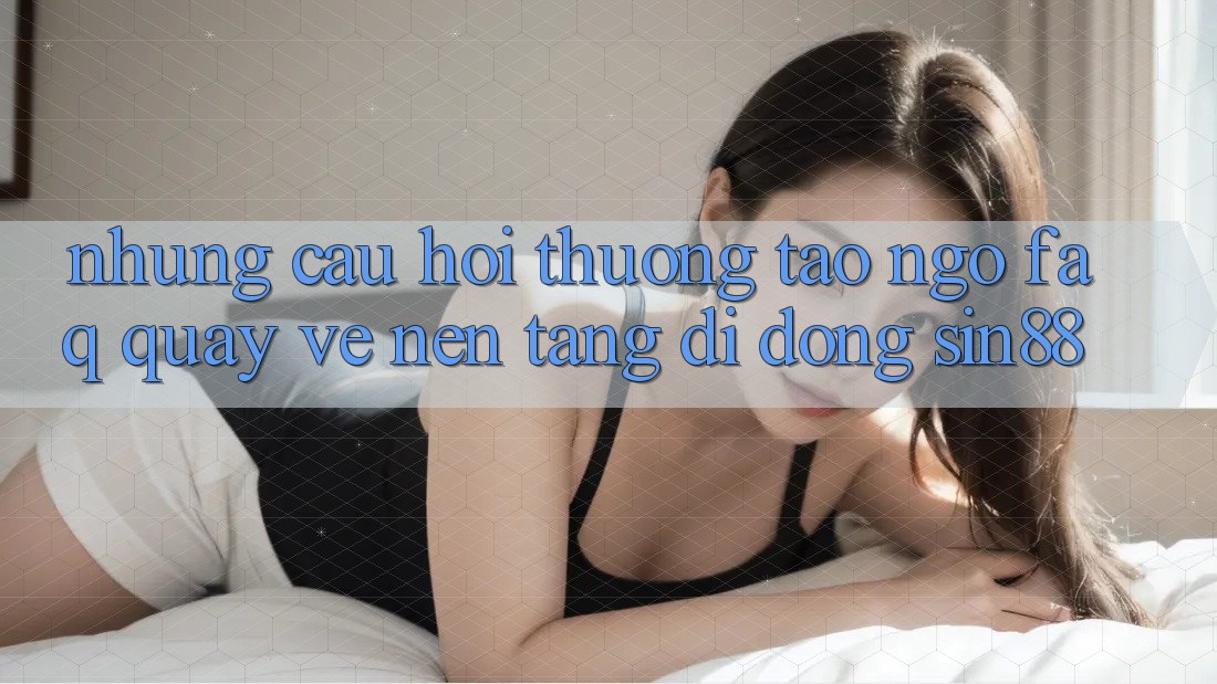 Những Câu Hỏi Thường Tao ngộ (FAQ) Quay về Nền tảng di động Sin88