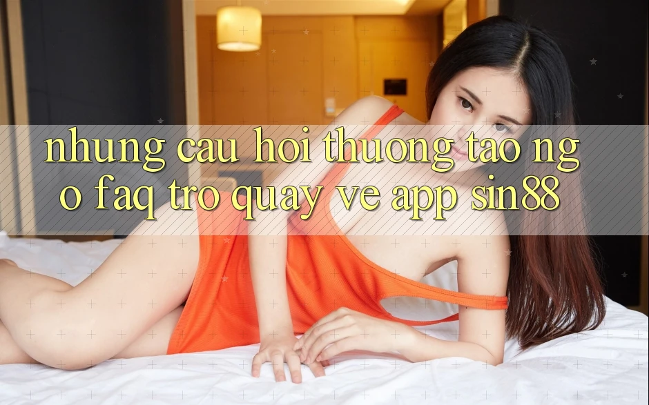 Những Câu Hỏi Thường Tao ngộ (FAQ) Trở quay về App Sin88 Những Câu Hỏi Thường Tao ngộ (FAQ) Trở quay về App Sin88
