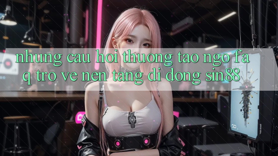 Những Câu Hỏi Thường Tao ngộ (FAQ) Trở về Nền tảng di động Sin88 Những Câu Hỏi Thường Tao ngộ (FAQ) Trở về Nền tảng di động Sin88