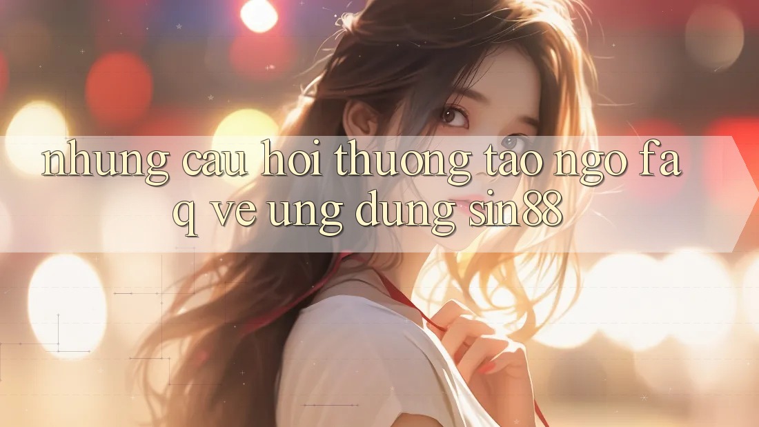 Những Câu Hỏi Thường Tao ngộ (FAQ) Về Ứng dụng Sin88 Những Câu Hỏi Thường Tao ngộ (FAQ) Về Ứng dụng Sin88