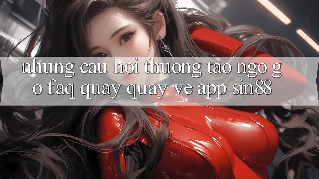 Những Câu Hỏi Thường Tao ngộ gỡ (FAQ) Quay quay về App Sin88 Những Câu Hỏi Thường Tao ngộ gỡ (FAQ) Quay quay về App Sin88