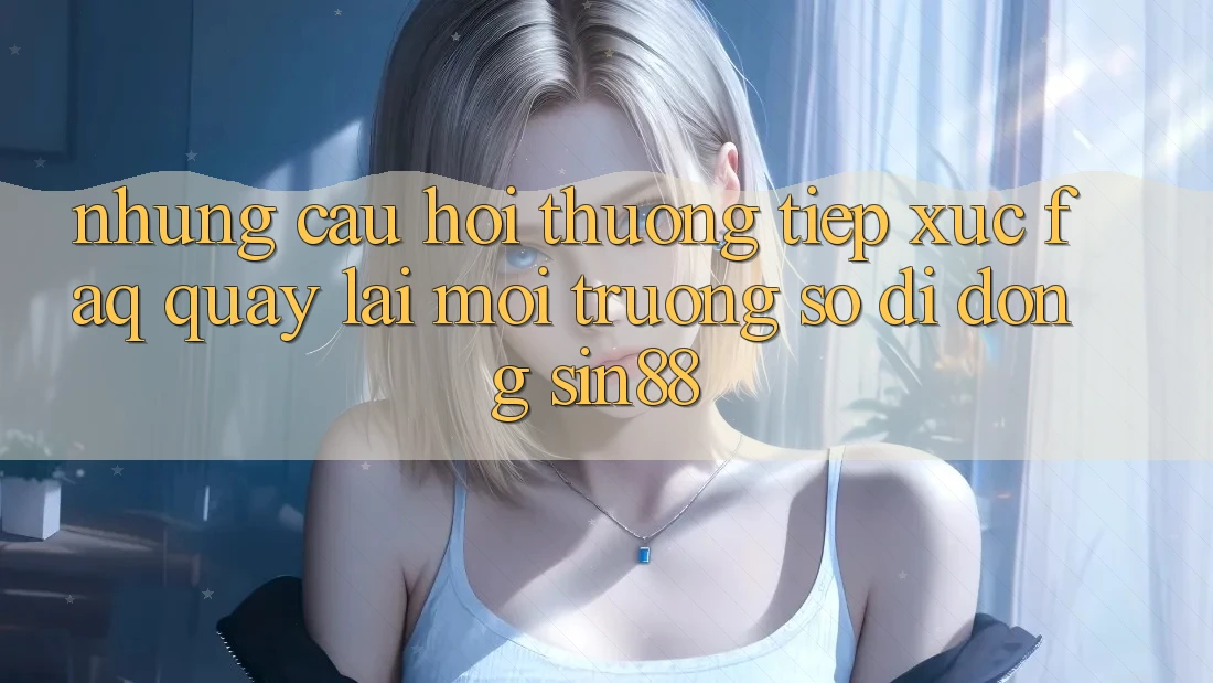 Những Câu Hỏi Thường Tiếp xúc (FAQ) Quay lại Môi trường số di động Sin88